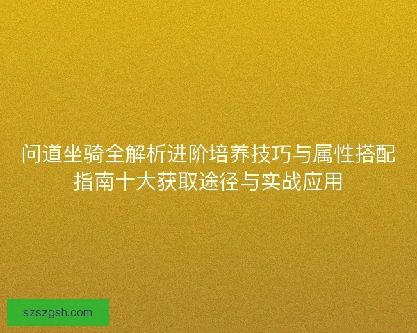 问道坐骑全解析进阶培养技巧与属性搭配指南十大获取途径与实战应用