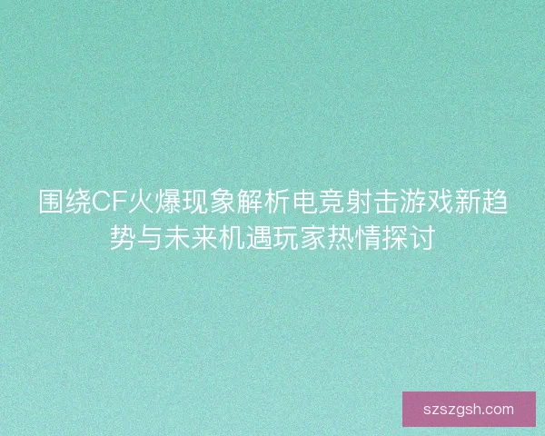 围绕CF火爆现象解析电竞射击游戏新趋势与未来机遇玩家热情探讨