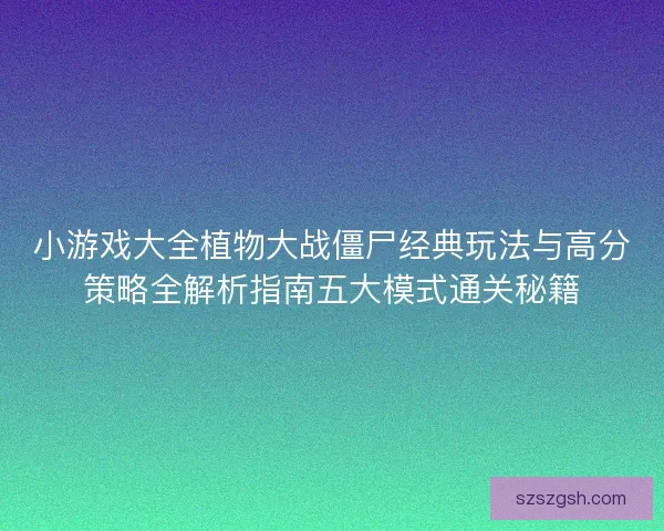小游戏大全植物大战僵尸经典玩法与高分策略全解析指南五大模式通关秘籍