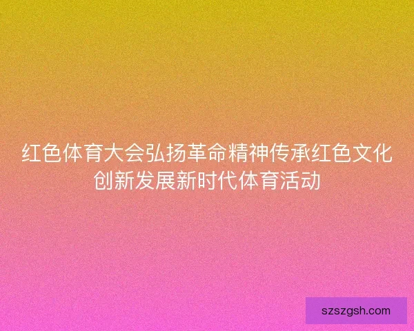 红色体育大会弘扬革命精神传承红色文化创新发展新时代体育活动