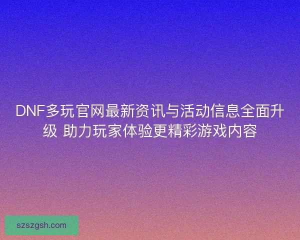 DNF多玩官网最新资讯与活动信息全面升级 助力玩家体验更精彩游戏内容